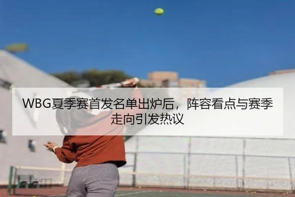 WBG夏季赛首发名单出炉后，阵容看点与赛季走向引发热议 - kaiyun